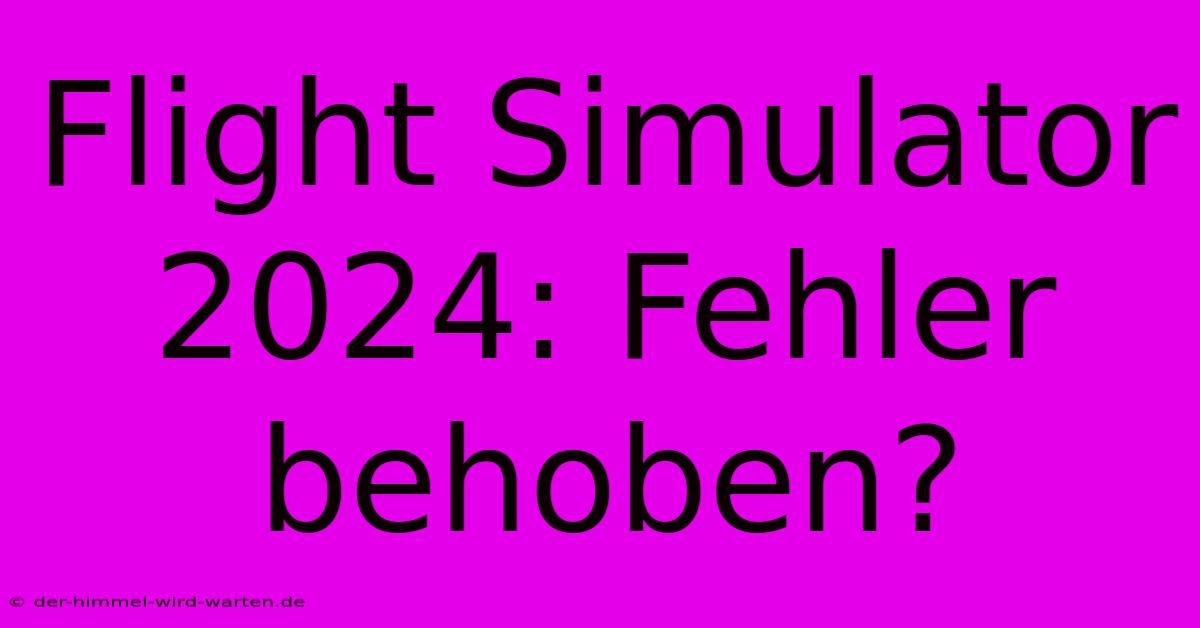 Flight Simulator 2024: Fehler Behoben?