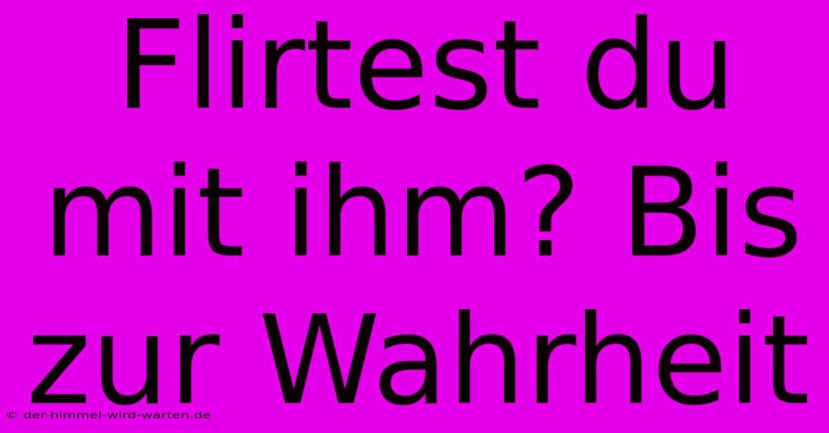 Flirtest Du Mit Ihm? Bis Zur Wahrheit