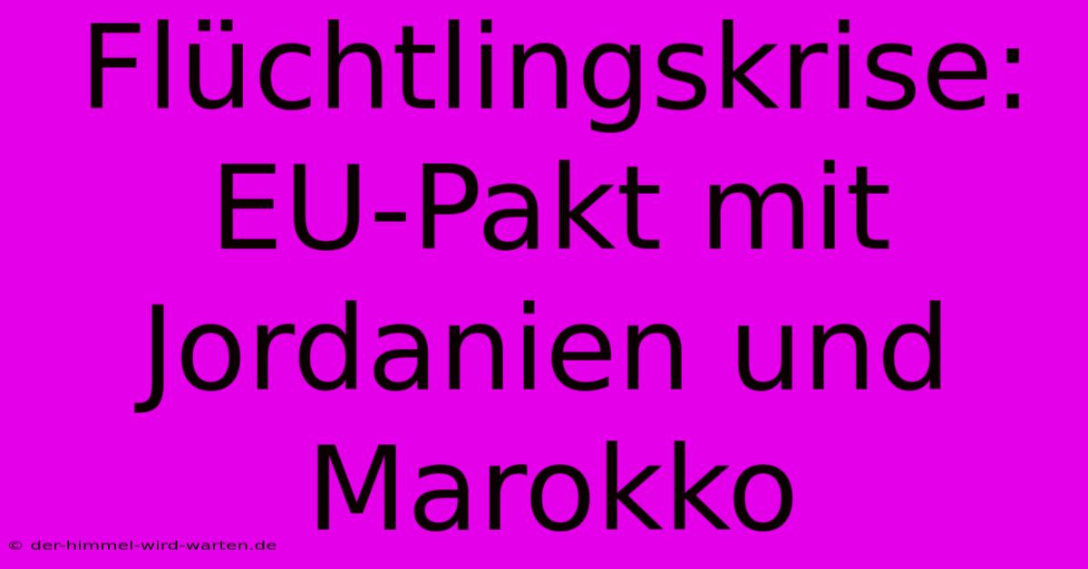 Flüchtlingskrise: EU-Pakt Mit Jordanien Und Marokko