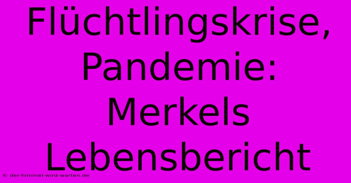 Flüchtlingskrise, Pandemie: Merkels Lebensbericht