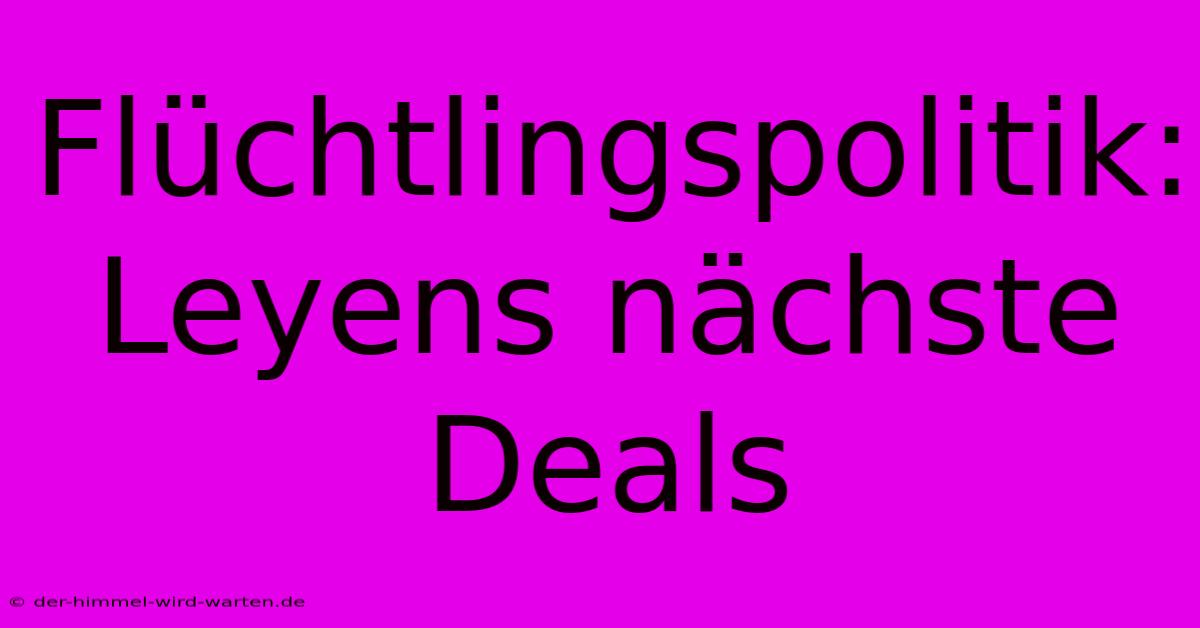 Flüchtlingspolitik: Leyens Nächste Deals