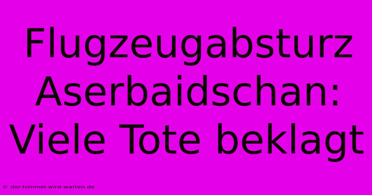 Flugzeugabsturz Aserbaidschan: Viele Tote Beklagt