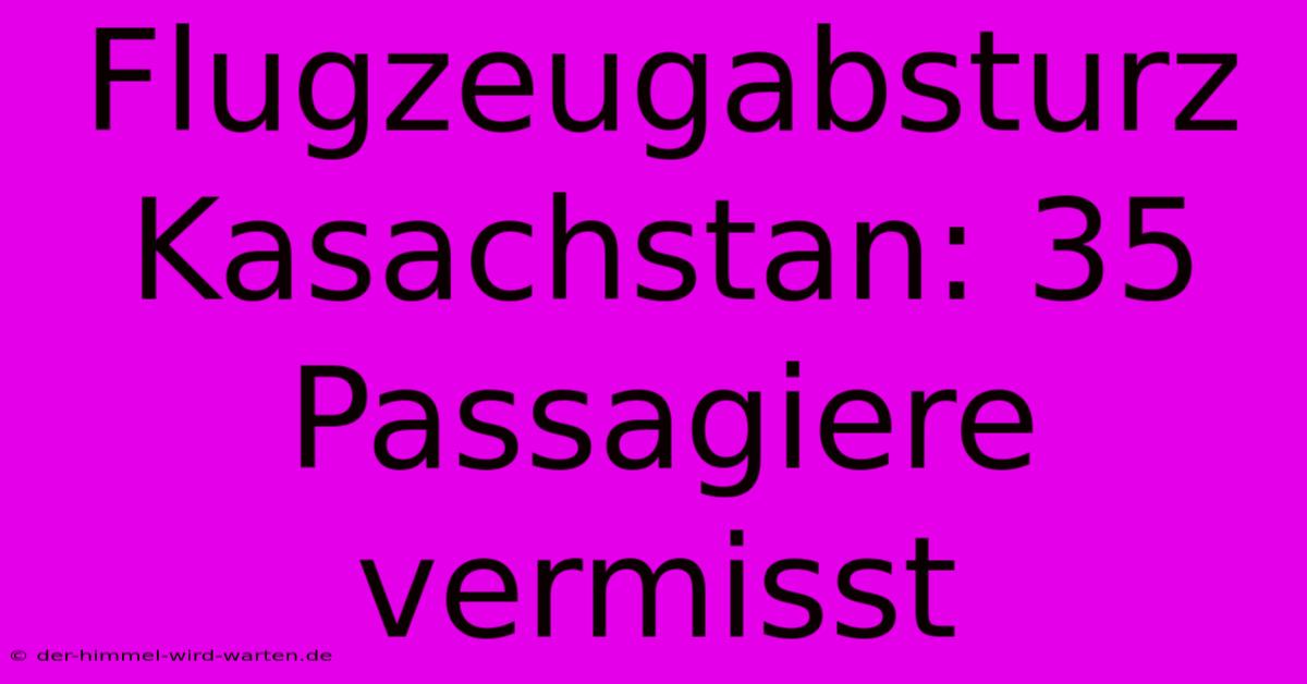 Flugzeugabsturz Kasachstan: 35 Passagiere Vermisst