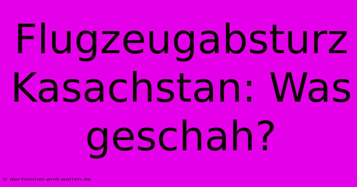 Flugzeugabsturz Kasachstan: Was Geschah?