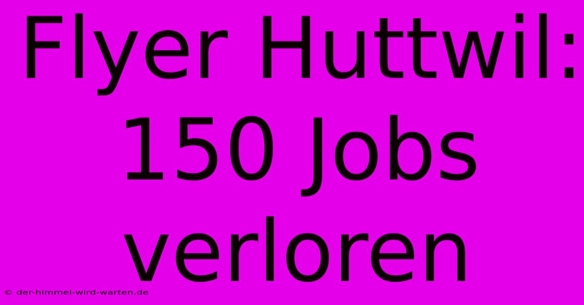 Flyer Huttwil: 150 Jobs Verloren