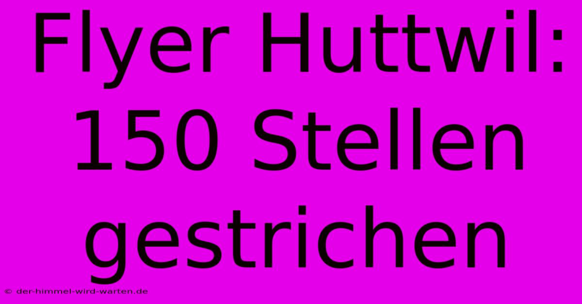 Flyer Huttwil: 150 Stellen Gestrichen