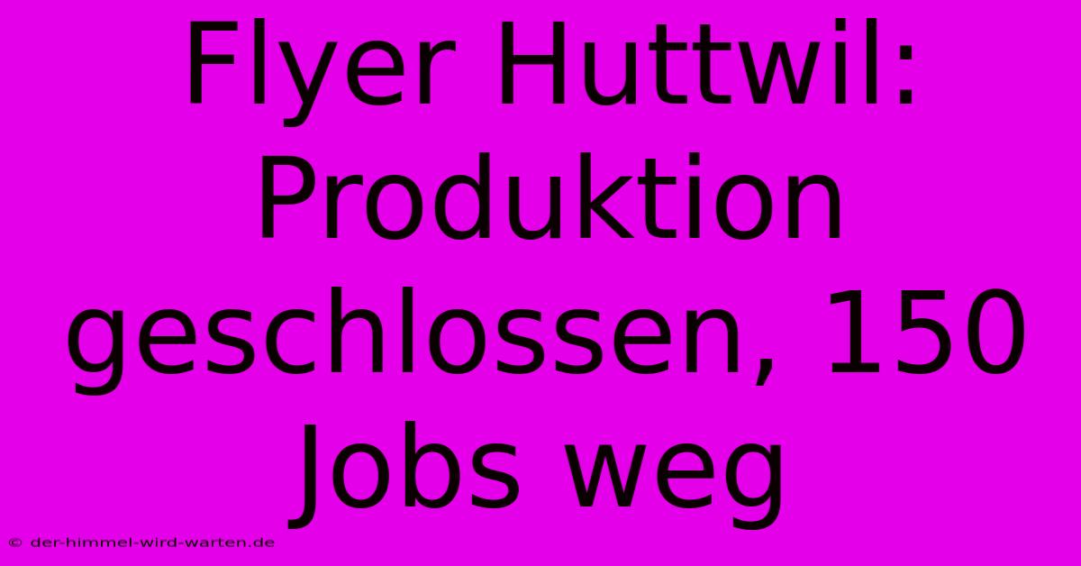 Flyer Huttwil: Produktion Geschlossen, 150 Jobs Weg