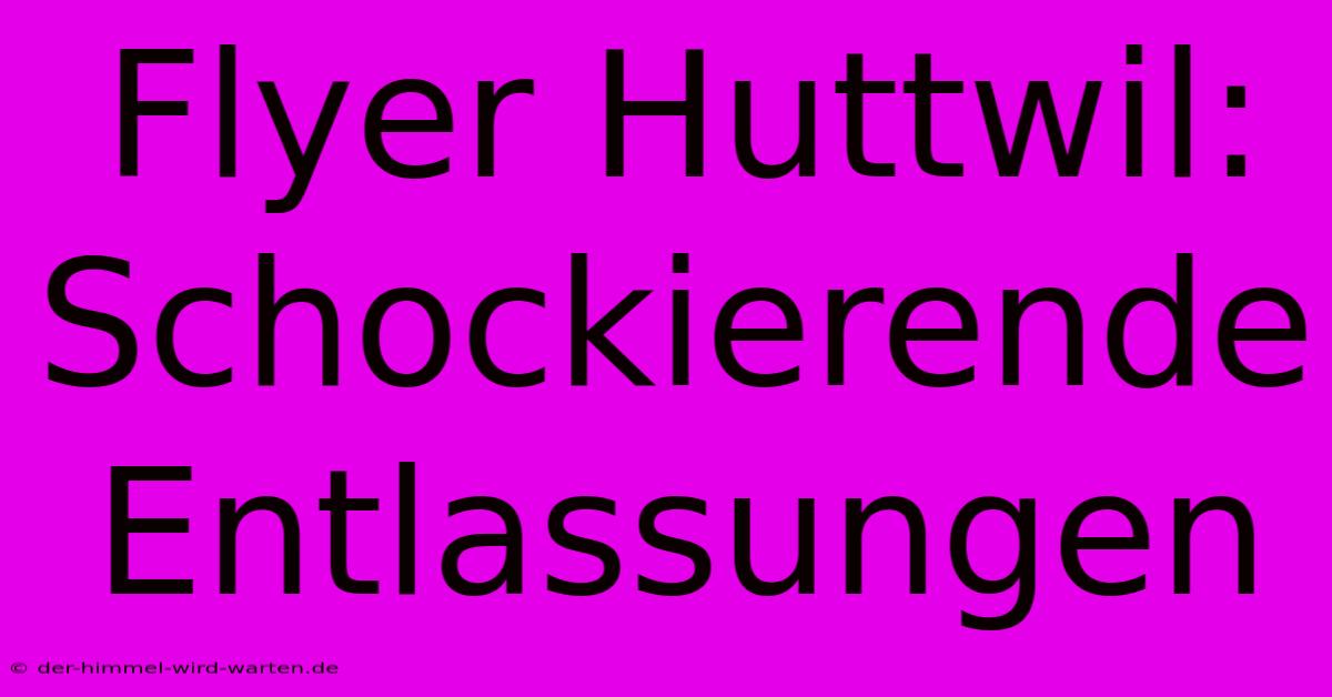 Flyer Huttwil: Schockierende Entlassungen