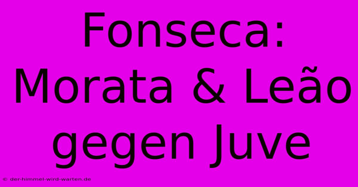 Fonseca: Morata & Leão Gegen Juve