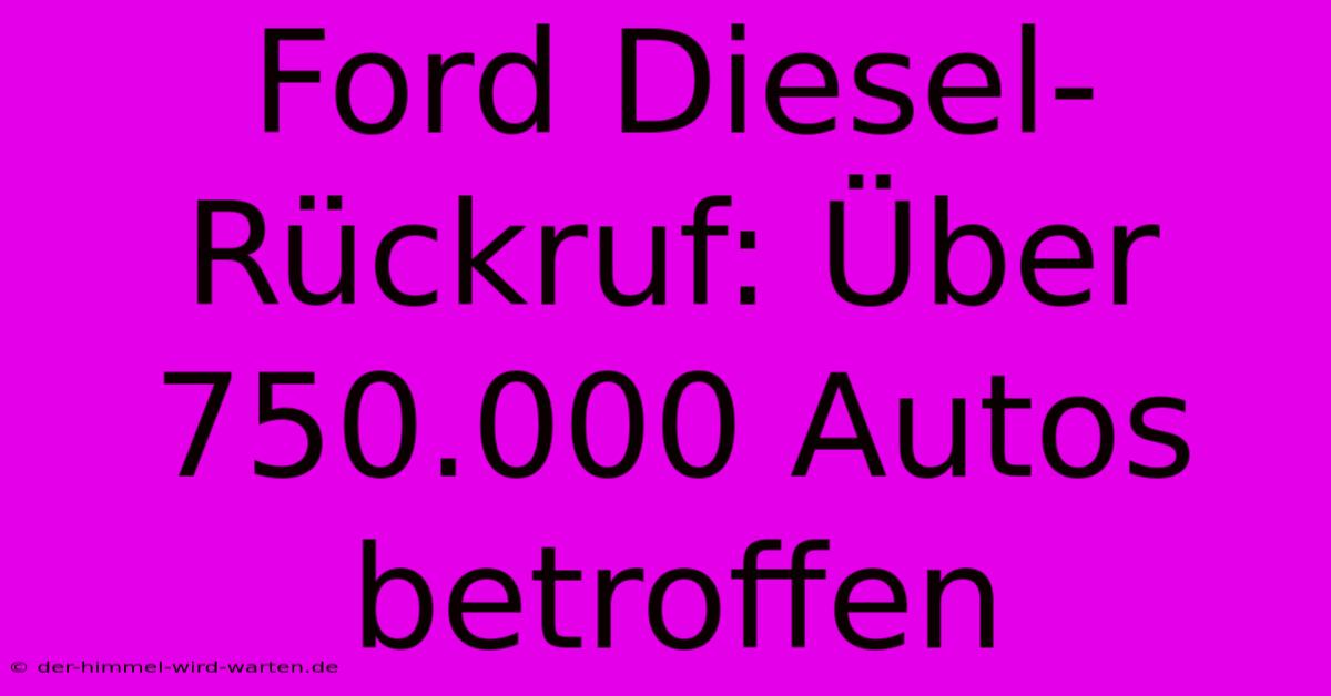 Ford Diesel-Rückruf: Über 750.000 Autos Betroffen