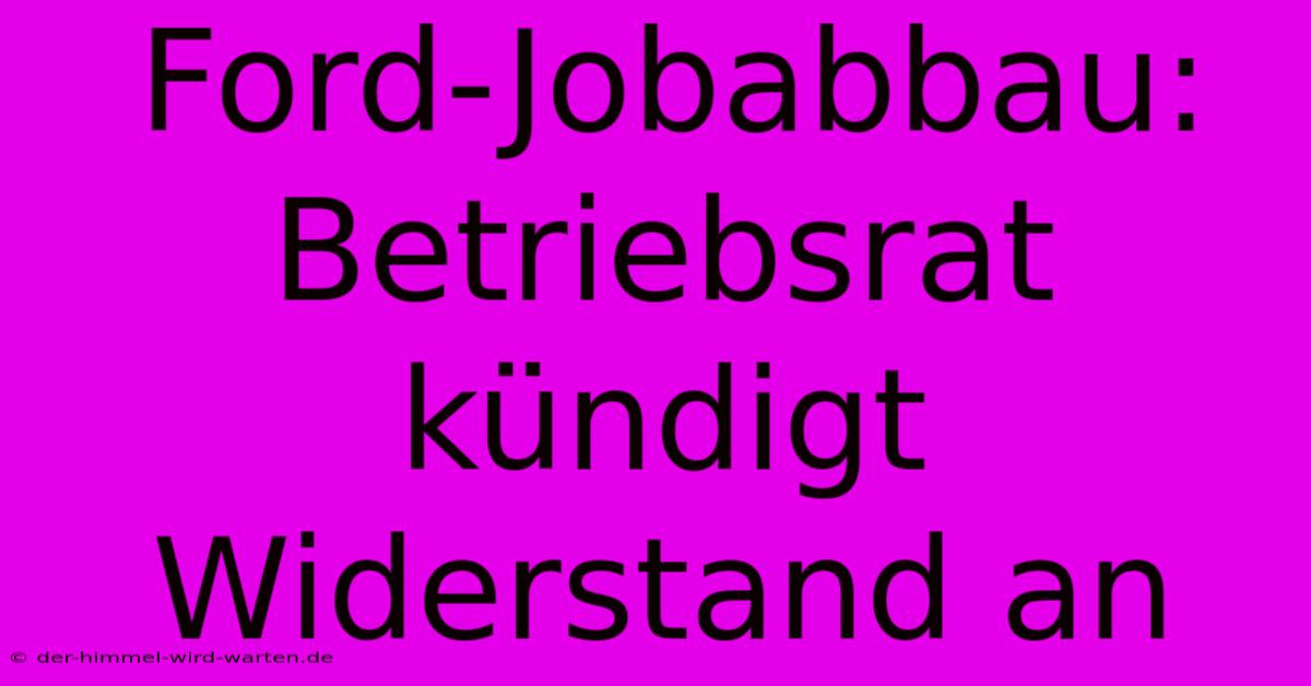 Ford-Jobabbau: Betriebsrat Kündigt Widerstand An