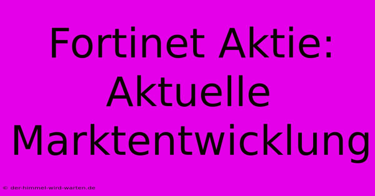 Fortinet Aktie: Aktuelle Marktentwicklung