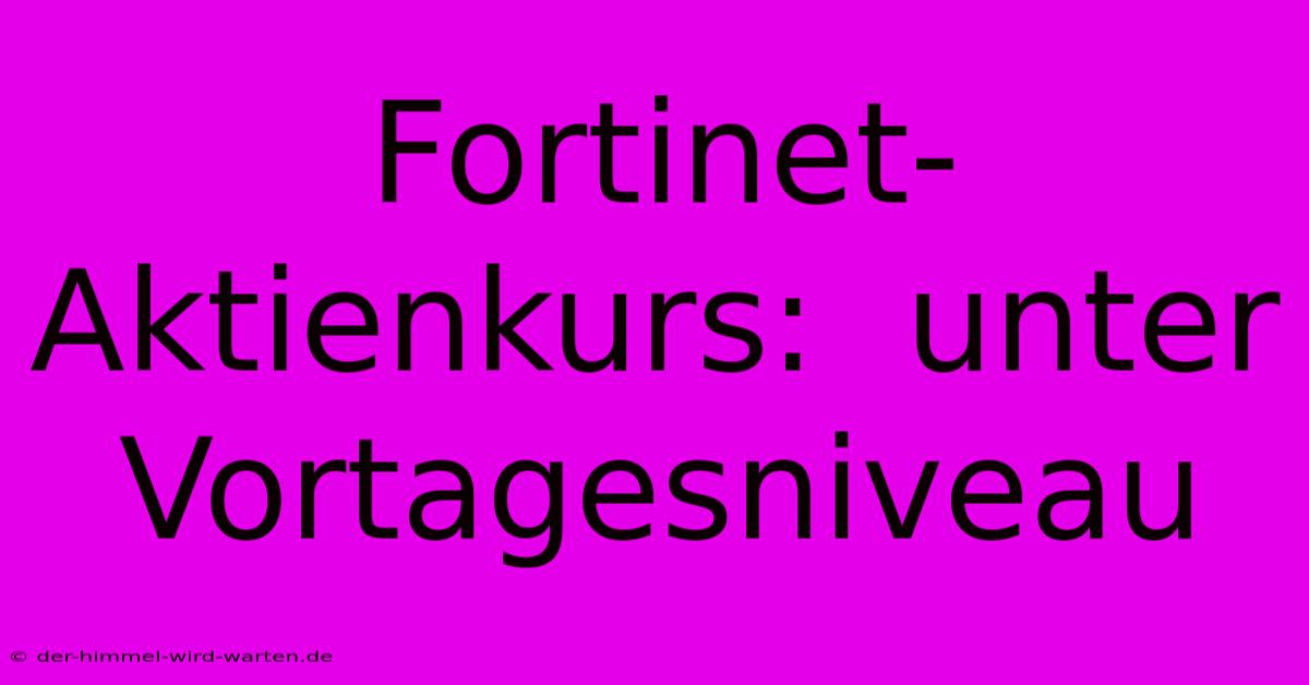 Fortinet-Aktienkurs:  Unter Vortagesniveau