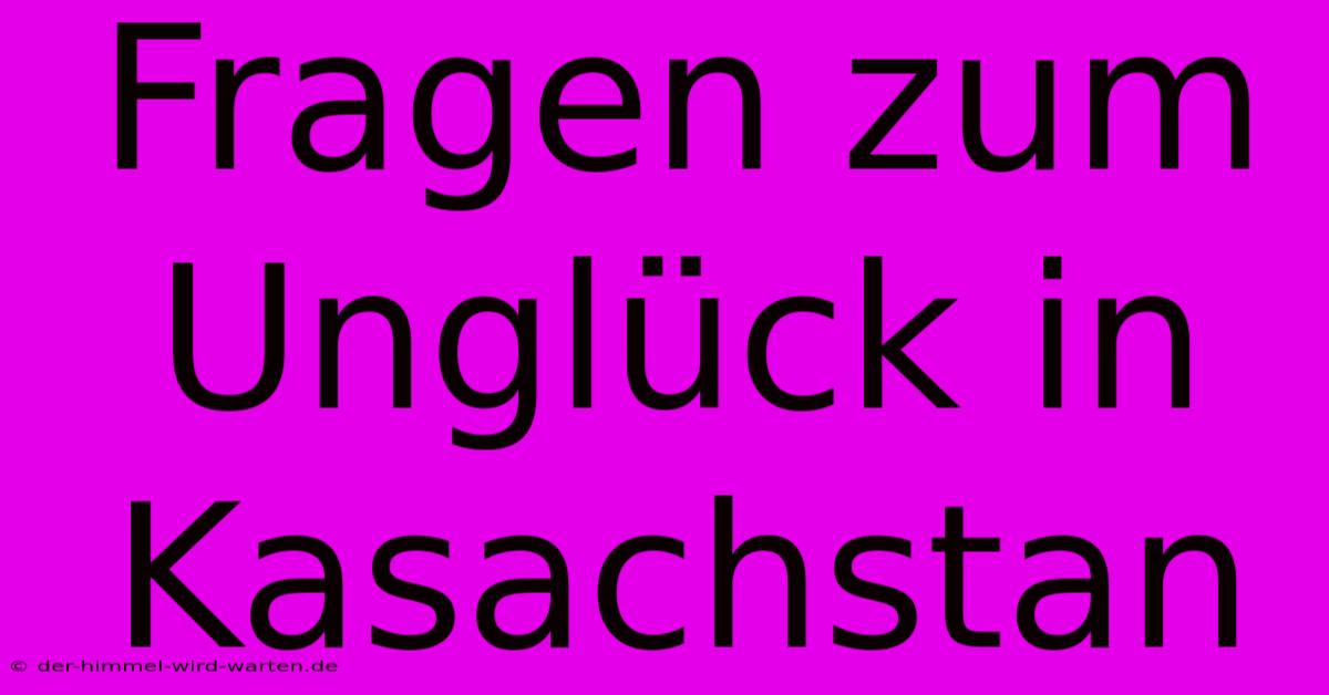 Fragen Zum Unglück In Kasachstan