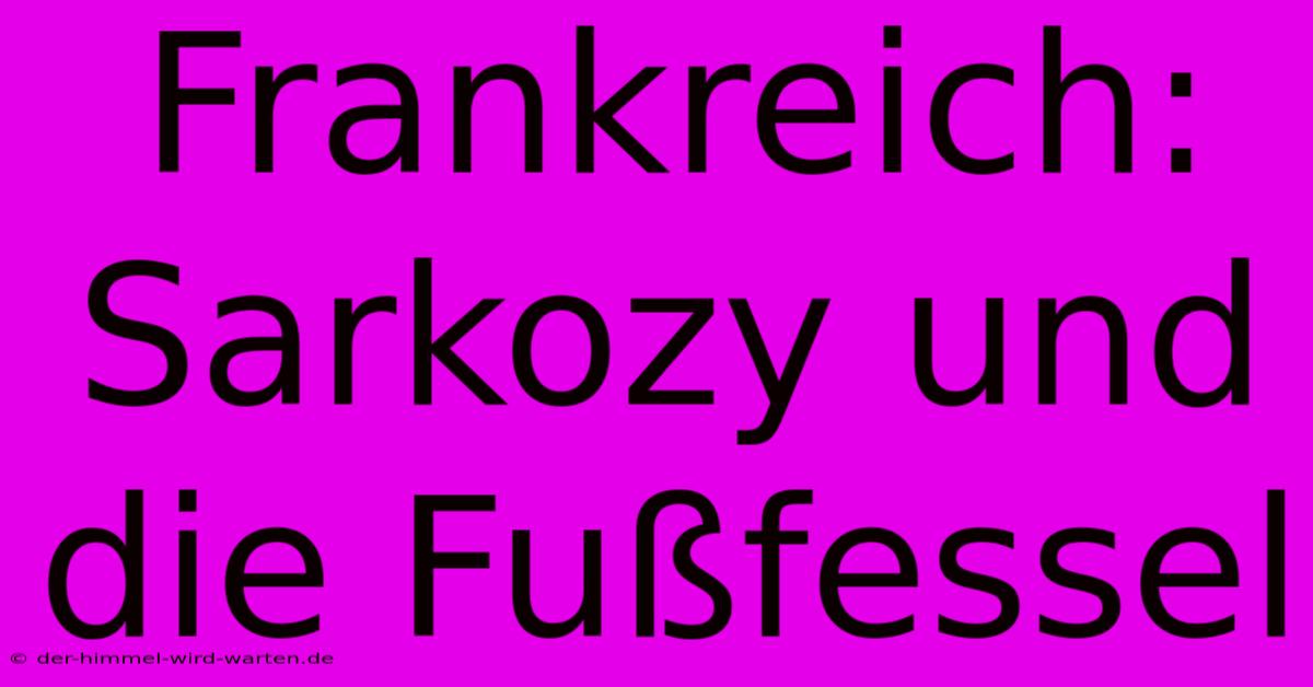 Frankreich: Sarkozy Und Die Fußfessel