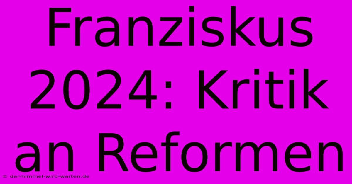 Franziskus 2024: Kritik An Reformen