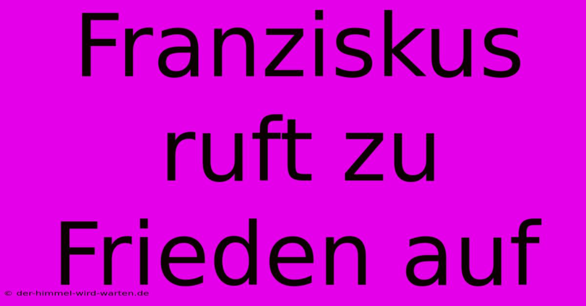 Franziskus Ruft Zu Frieden Auf