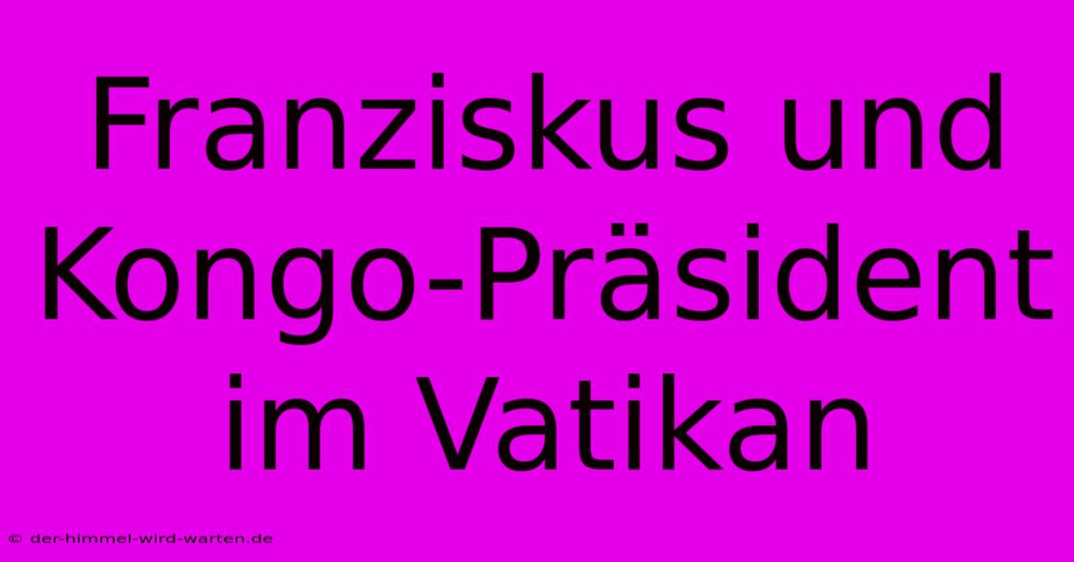 Franziskus Und Kongo-Präsident Im Vatikan