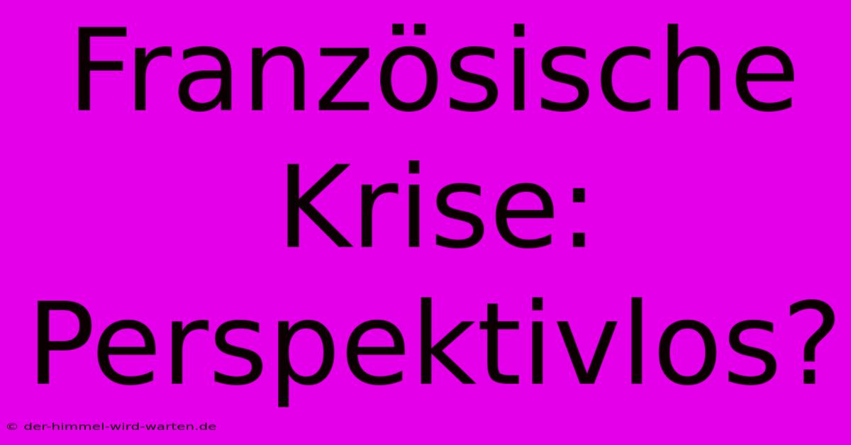 Französische Krise:  Perspektivlos?