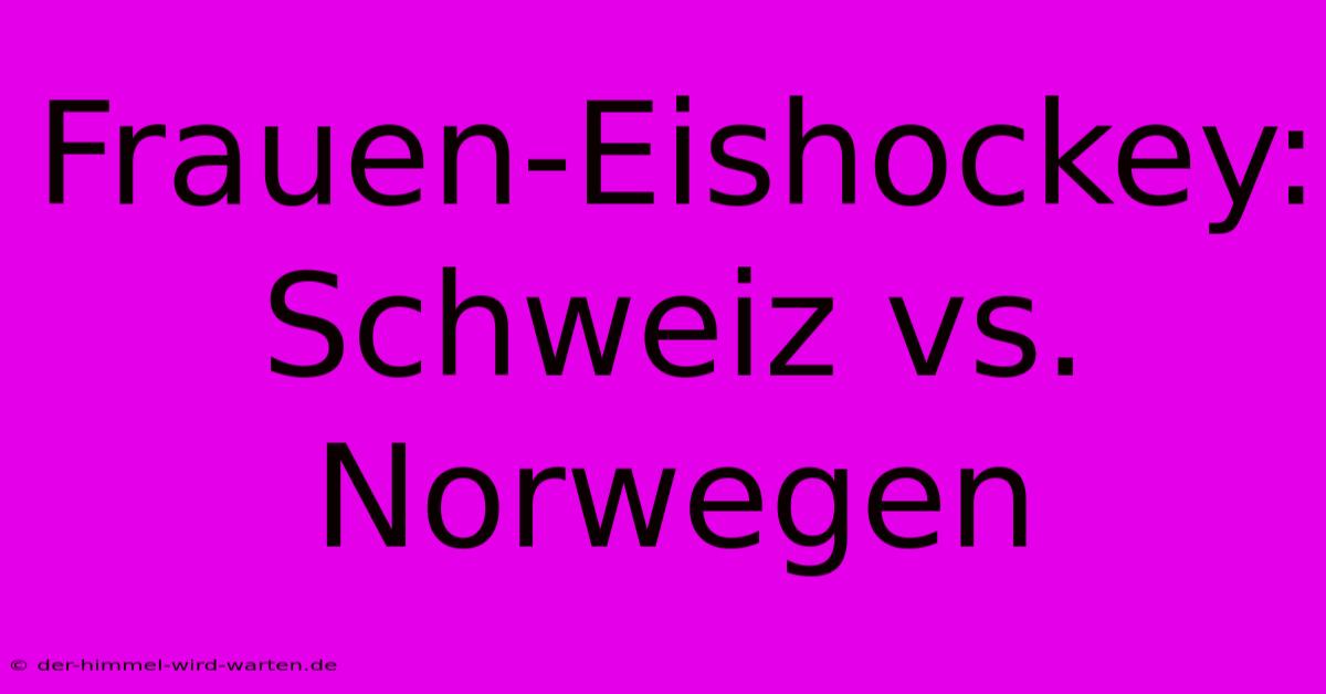 Frauen-Eishockey: Schweiz Vs. Norwegen