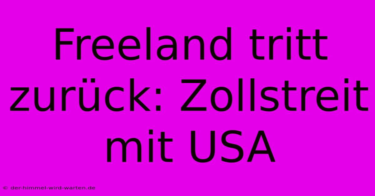 Freeland Tritt Zurück: Zollstreit Mit USA