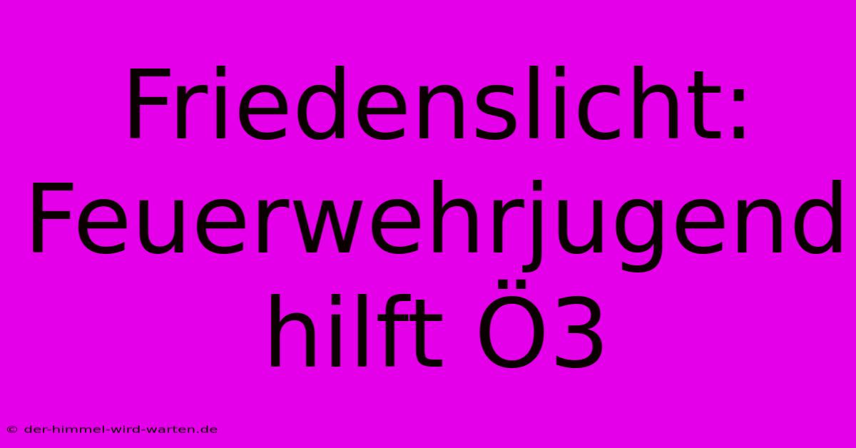 Friedenslicht: Feuerwehrjugend Hilft Ö3