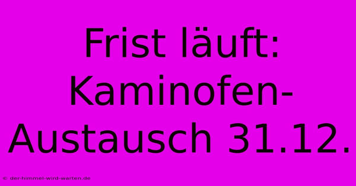 Frist Läuft: Kaminofen-Austausch 31.12.