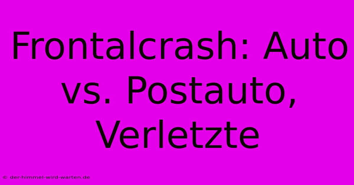 Frontalcrash: Auto Vs. Postauto, Verletzte