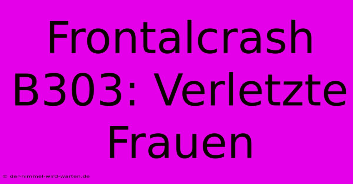 Frontalcrash B303: Verletzte Frauen