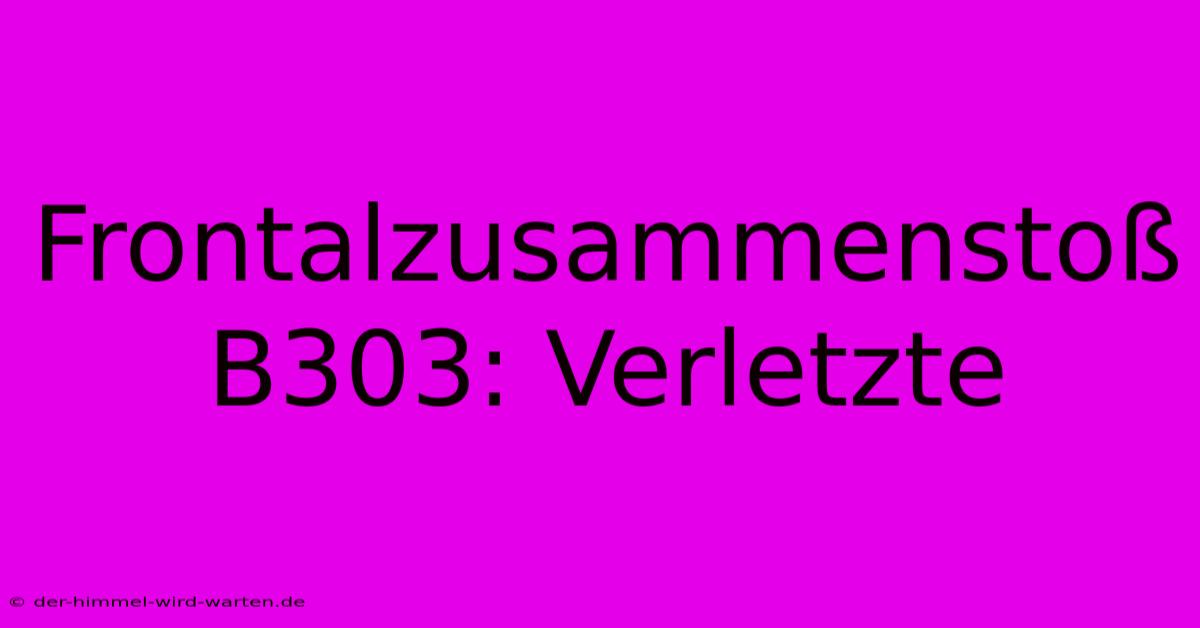 Frontalzusammenstoß B303: Verletzte