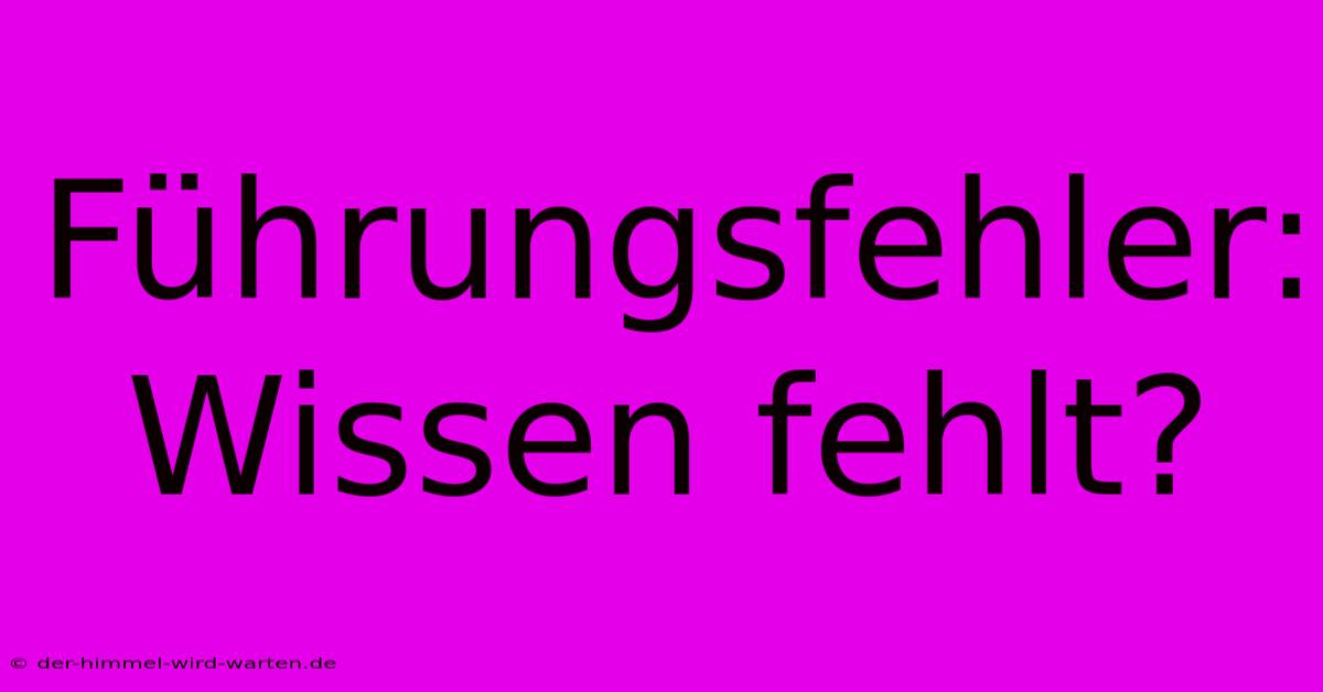 Führungsfehler: Wissen Fehlt?