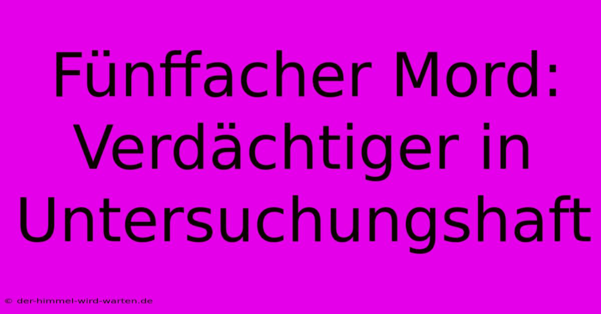 Fünffacher Mord: Verdächtiger In Untersuchungshaft