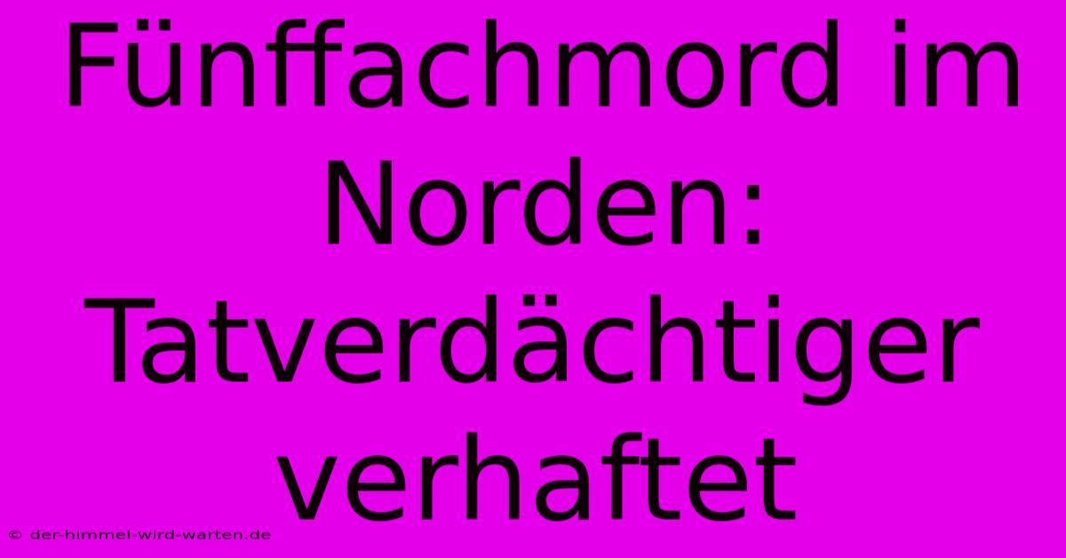 Fünffachmord Im Norden: Tatverdächtiger Verhaftet