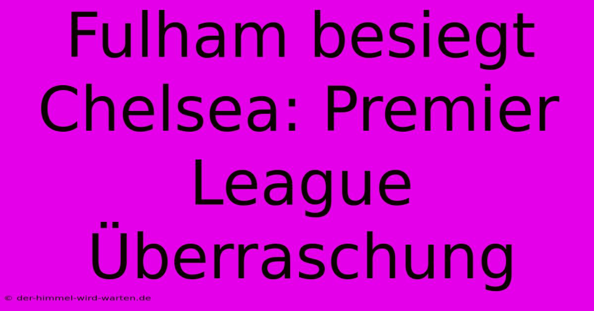 Fulham Besiegt Chelsea: Premier League Überraschung