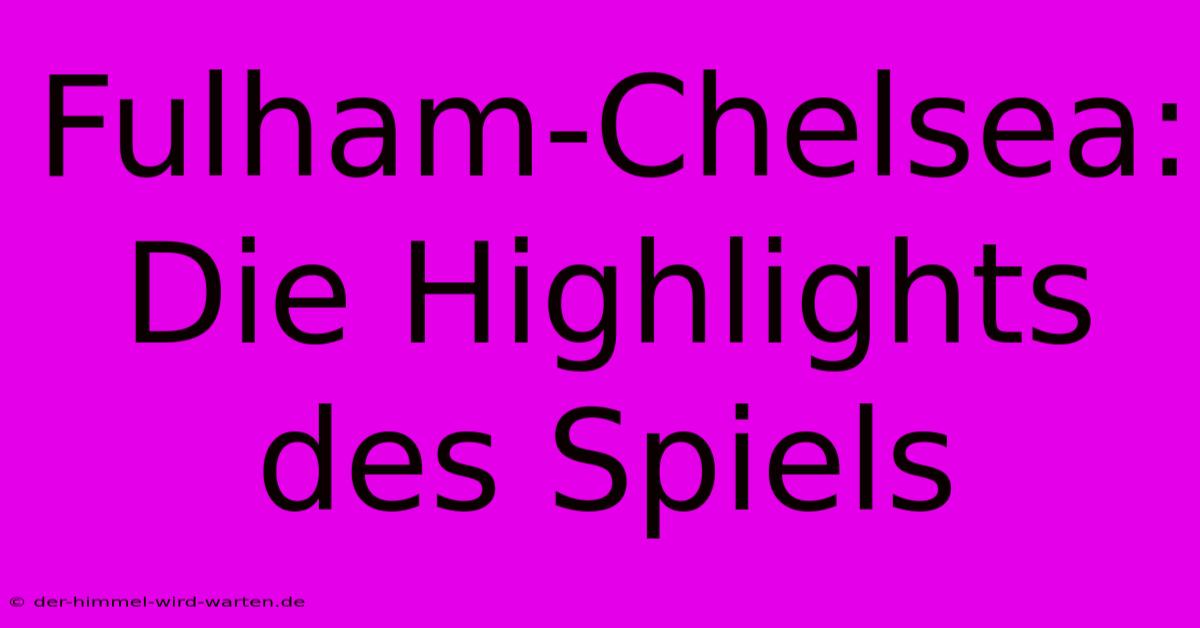 Fulham-Chelsea: Die Highlights Des Spiels