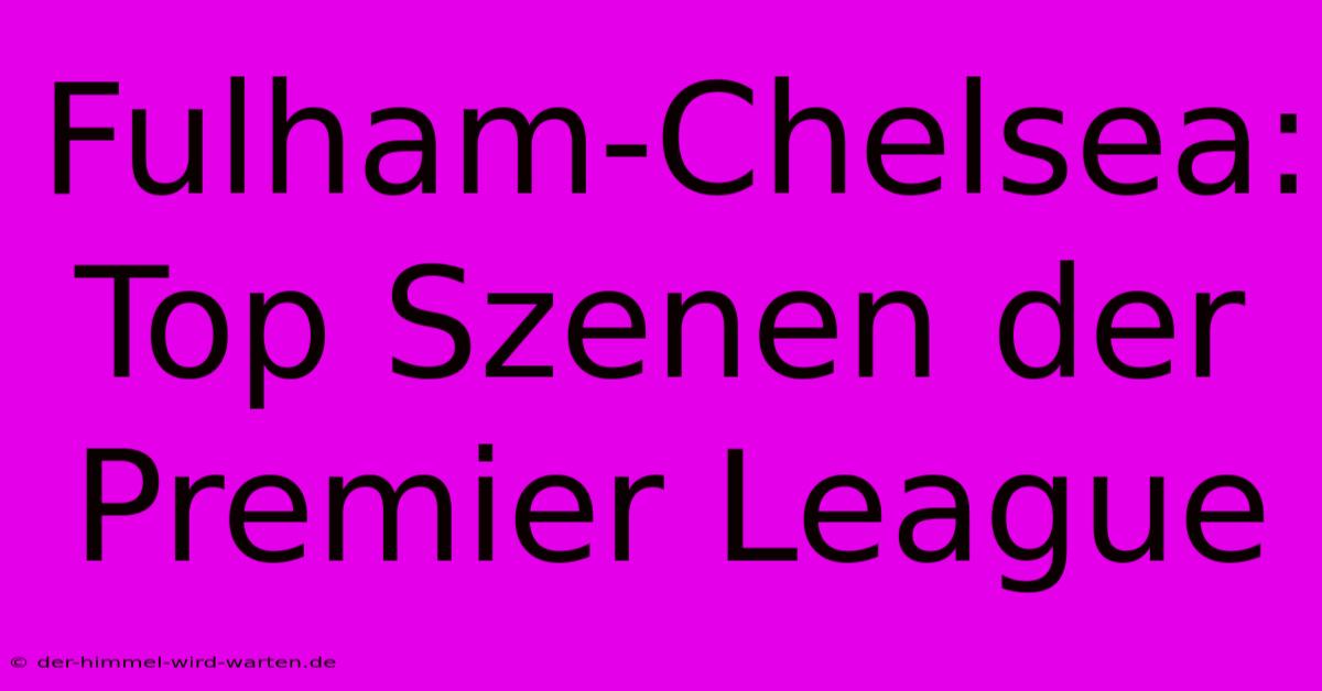 Fulham-Chelsea: Top Szenen Der Premier League