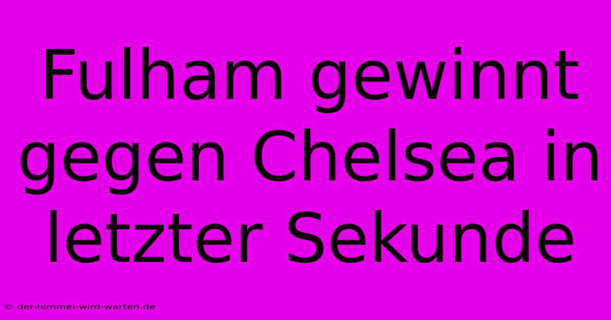 Fulham Gewinnt Gegen Chelsea In Letzter Sekunde