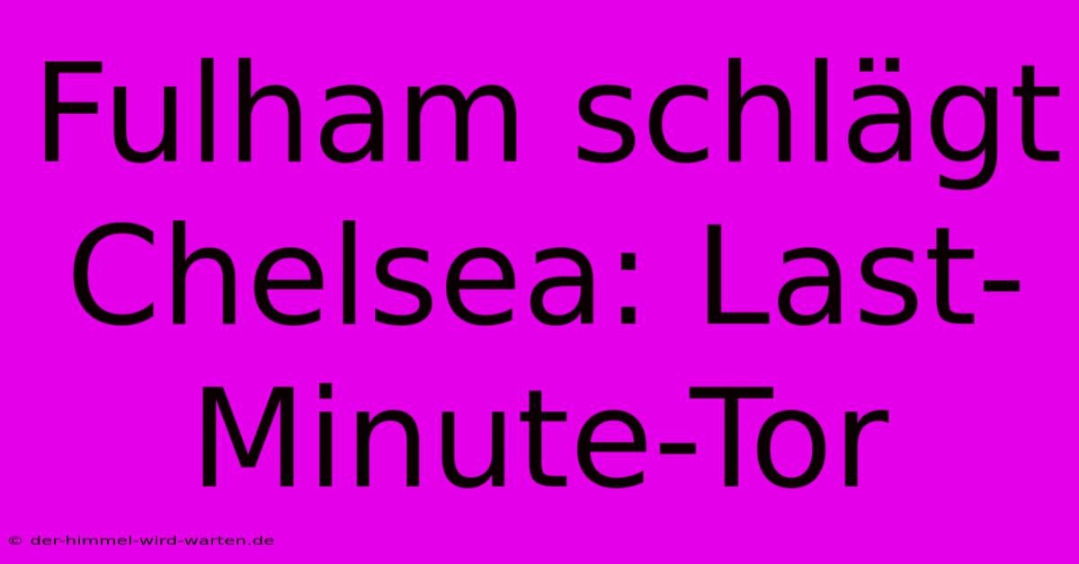 Fulham Schlägt Chelsea: Last-Minute-Tor