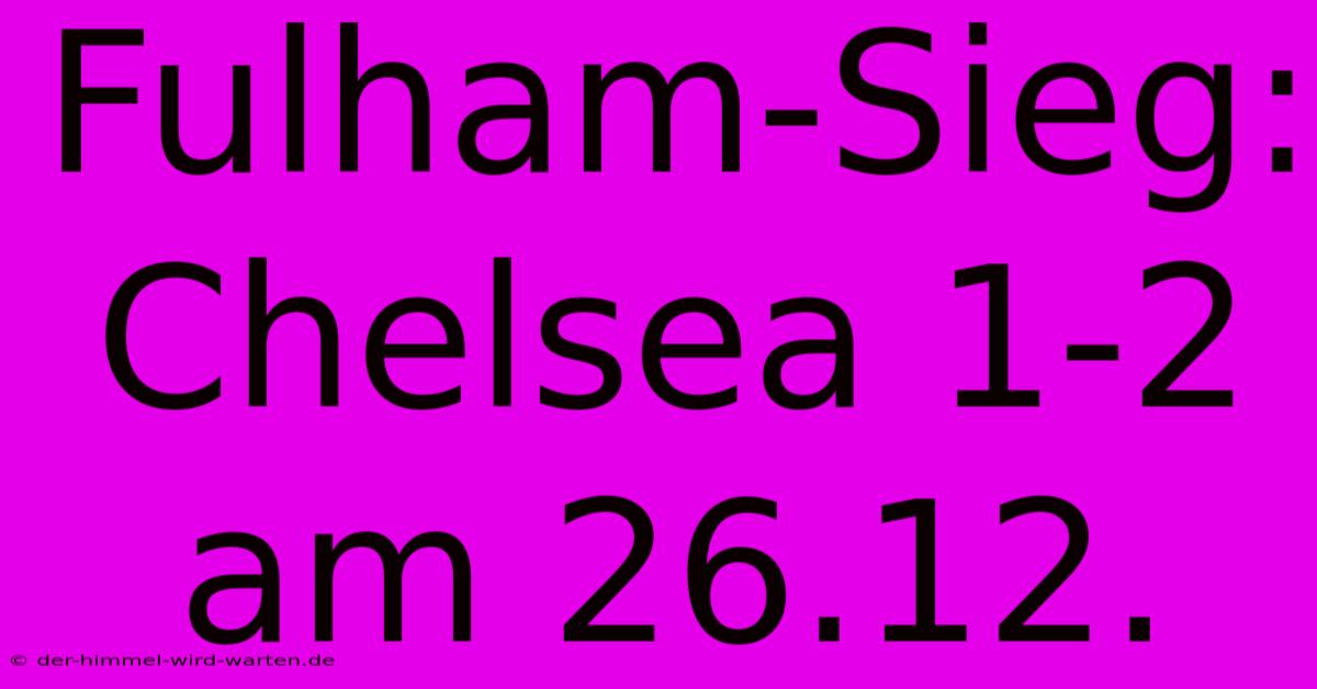 Fulham-Sieg: Chelsea 1-2 Am 26.12.