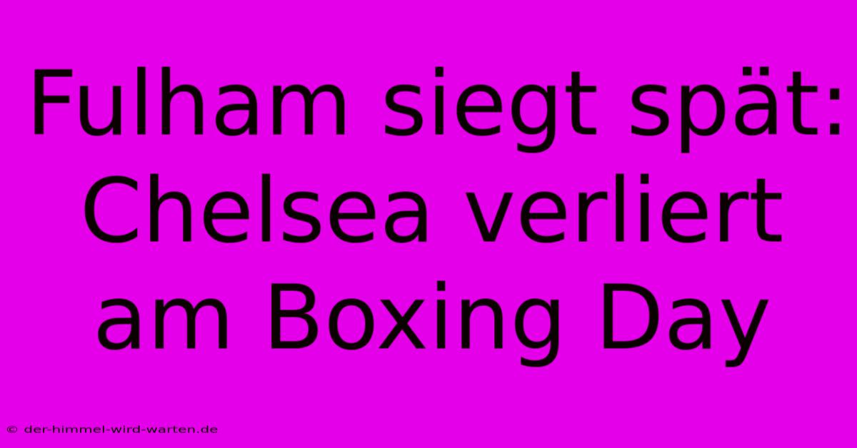 Fulham Siegt Spät: Chelsea Verliert Am Boxing Day