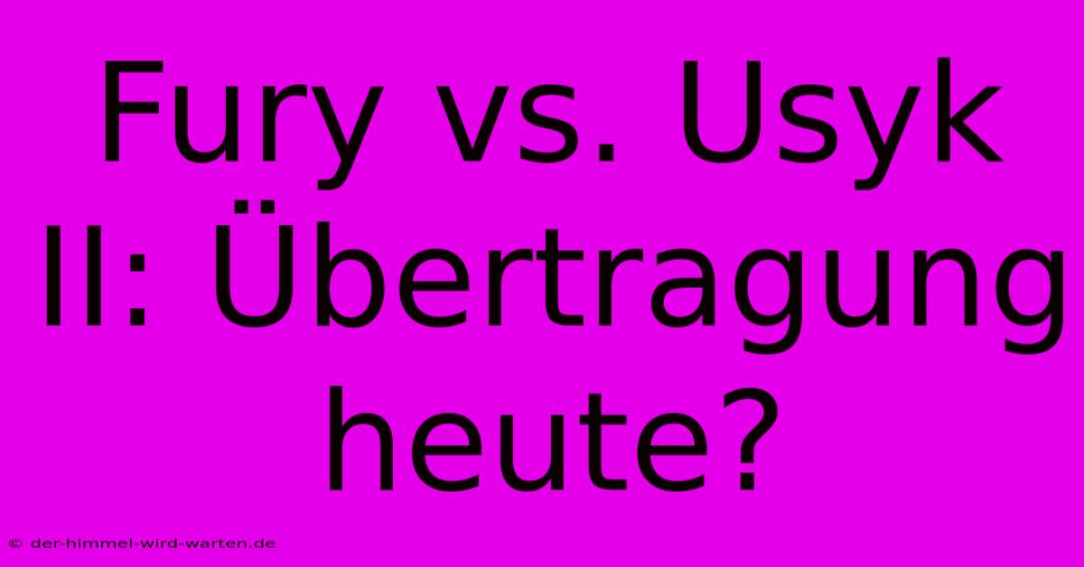 Fury Vs. Usyk II: Übertragung Heute?