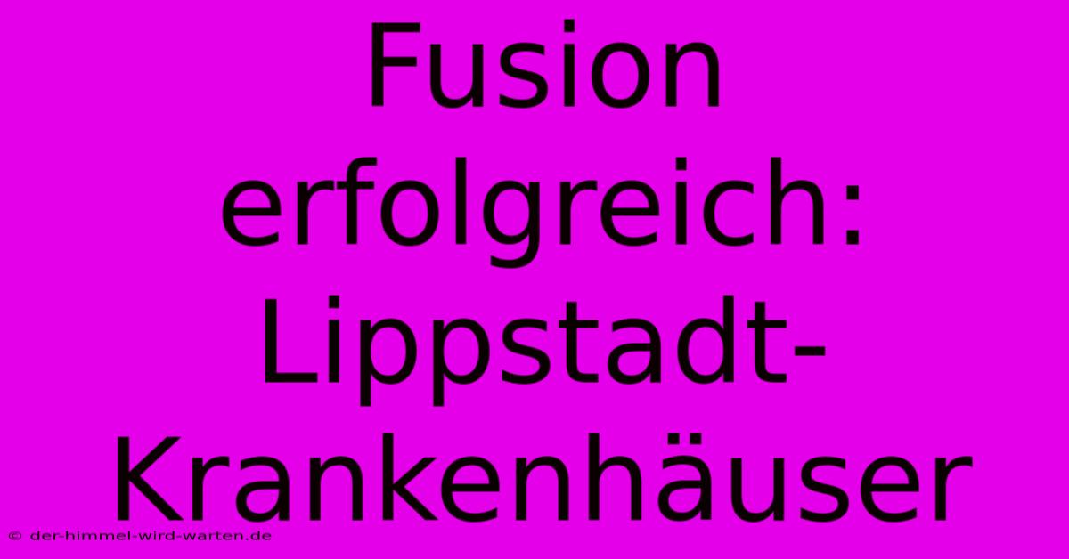 Fusion Erfolgreich: Lippstadt-Krankenhäuser