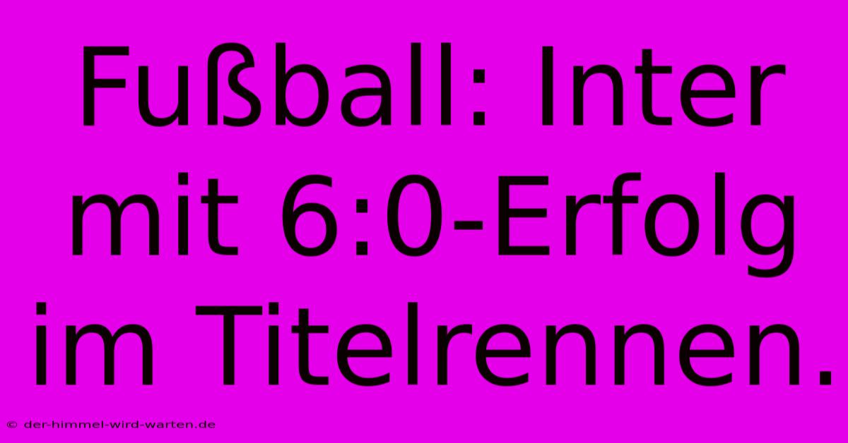 Fußball: Inter Mit 6:0-Erfolg Im Titelrennen.