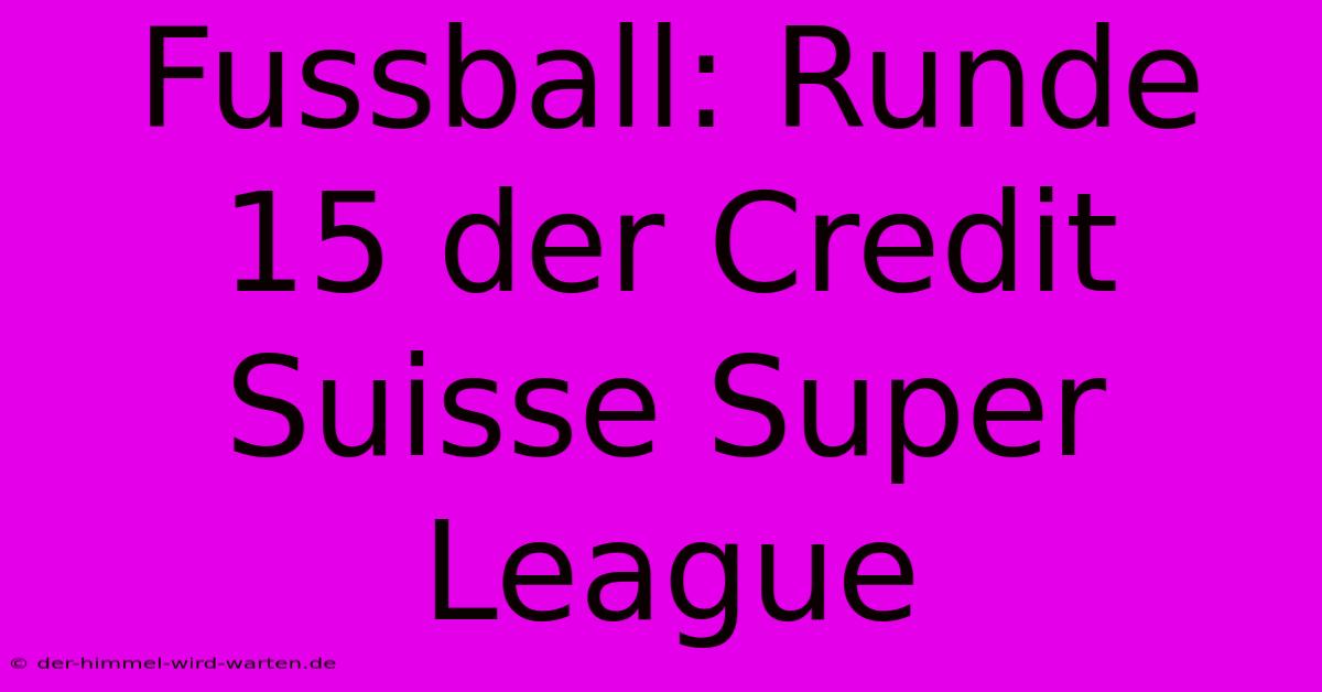 Fussball: Runde 15 Der Credit Suisse Super League