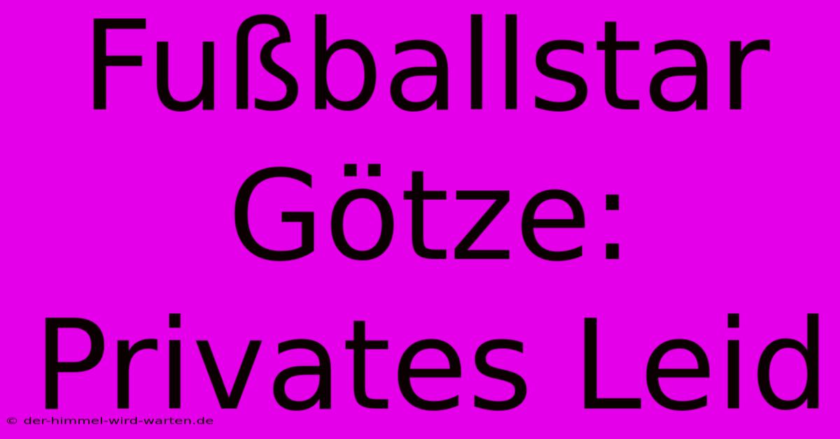 Fußballstar Götze: Privates Leid