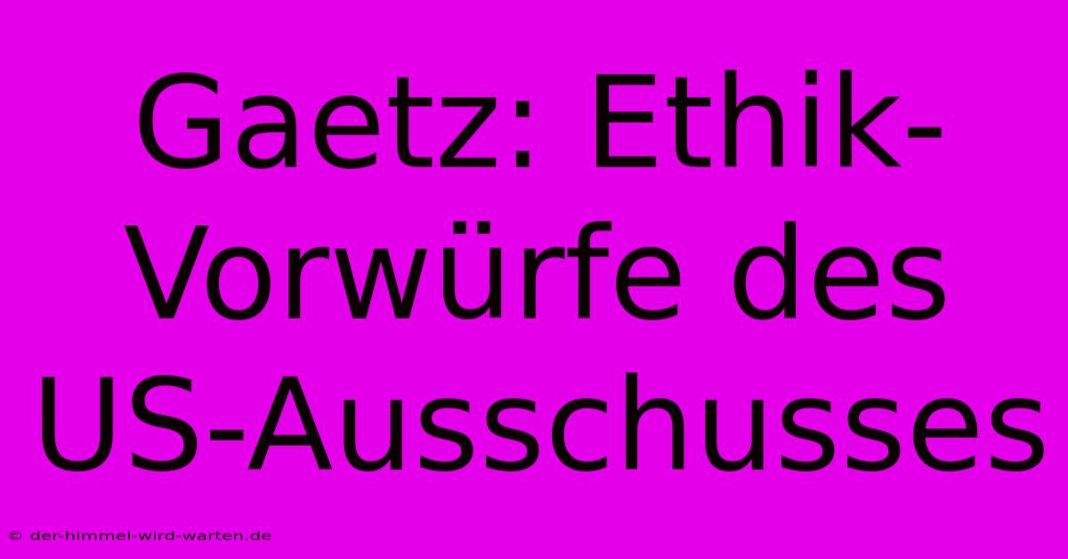 Gaetz: Ethik-Vorwürfe Des US-Ausschusses