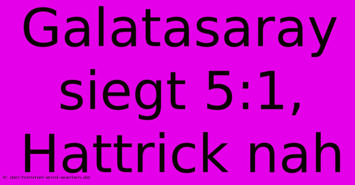 Galatasaray Siegt 5:1, Hattrick Nah