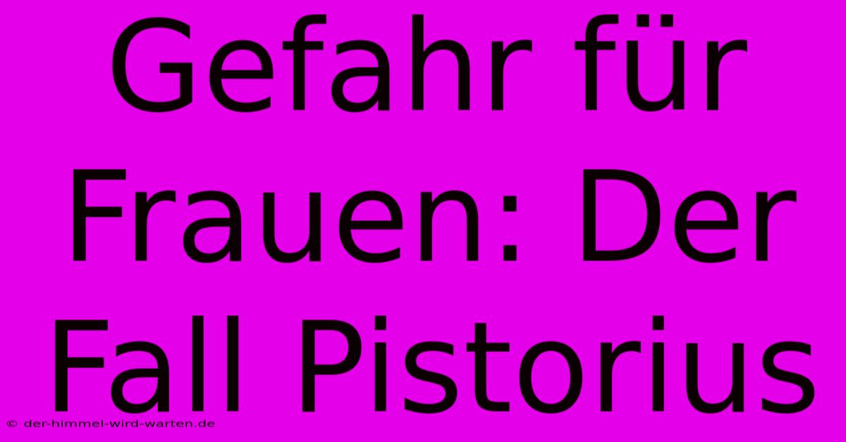 Gefahr Für Frauen: Der Fall Pistorius