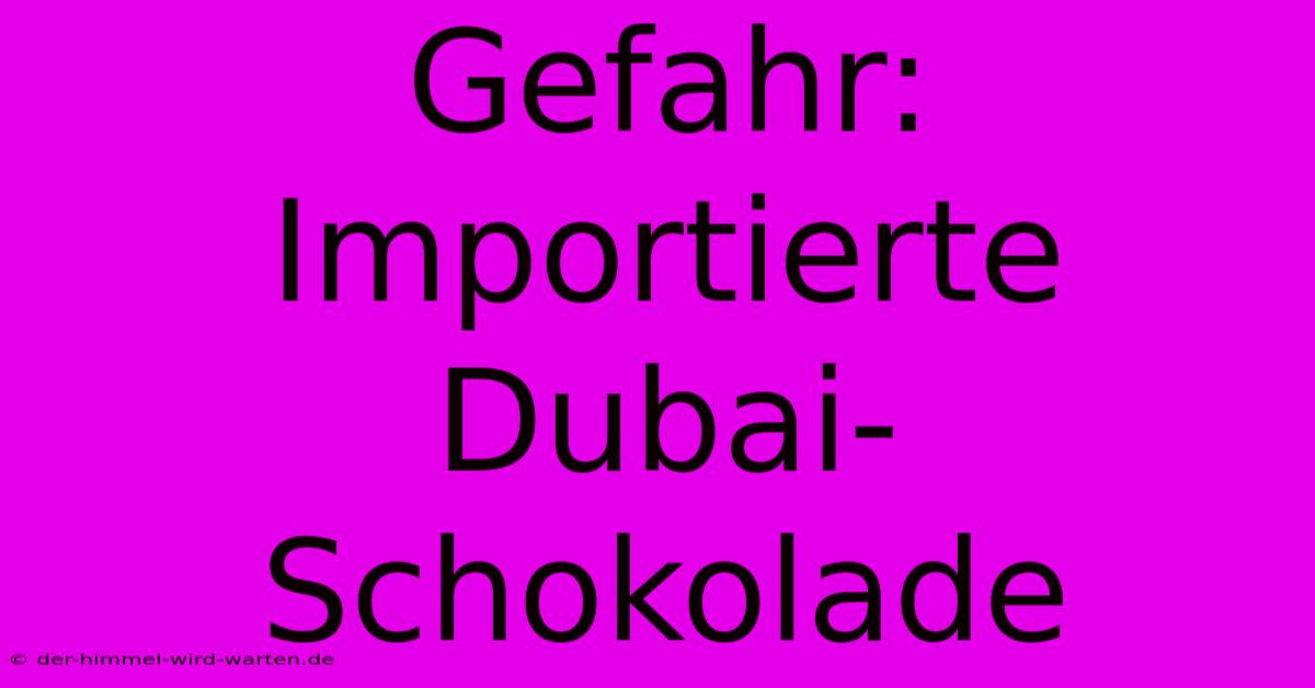 Gefahr: Importierte Dubai-Schokolade