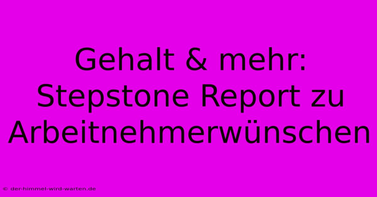 Gehalt & Mehr:  Stepstone Report Zu Arbeitnehmerwünschen